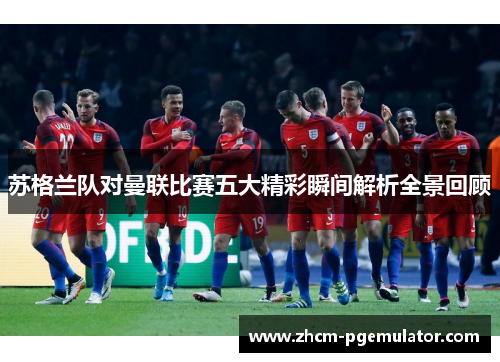 苏格兰队对曼联比赛五大精彩瞬间解析全景回顾