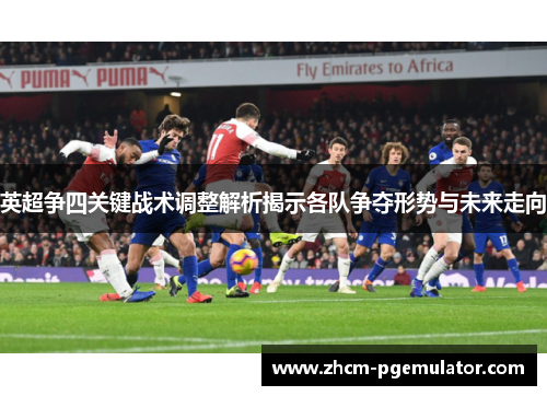 英超争四关键战术调整解析揭示各队争夺形势与未来走向