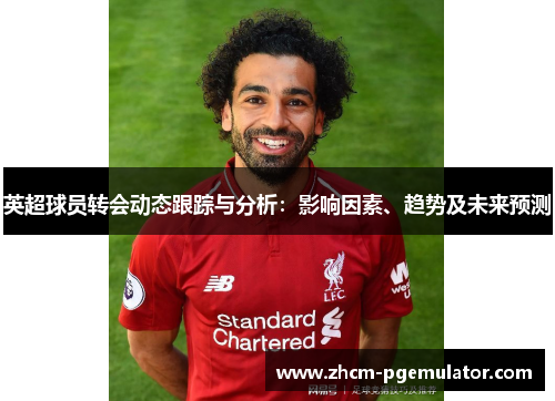 英超球员转会动态跟踪与分析：影响因素、趋势及未来预测