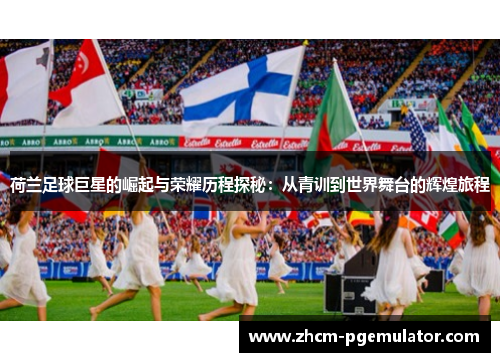 荷兰足球巨星的崛起与荣耀历程探秘：从青训到世界舞台的辉煌旅程