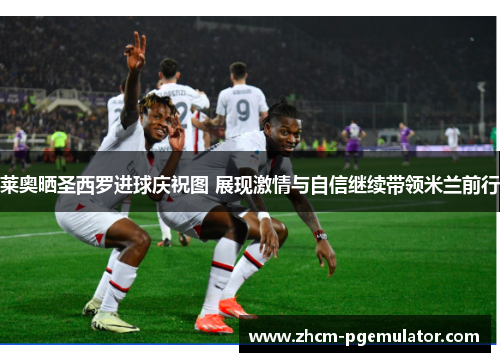 莱奥晒圣西罗进球庆祝图 展现激情与自信继续带领米兰前行
