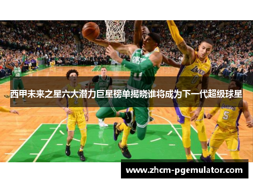 西甲未来之星六大潜力巨星榜单揭晓谁将成为下一代超级球星