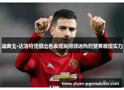 迪奥戈·达洛特凭借出色表现赢得球迷热烈赞誉展现实力