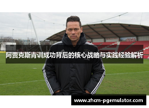 阿贾克斯青训成功背后的核心战略与实践经验解析 阿贾克斯青训成功背后的核心战略与实践经验解析