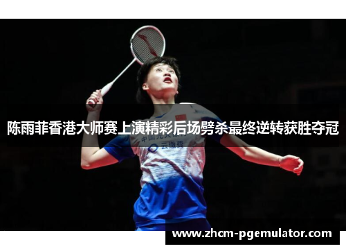 陈雨菲香港大师赛上演精彩后场劈杀最终逆转获胜夺冠
