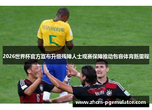 2026世界杯官方宣布升级残障人士观赛保障推动包容体育新里程